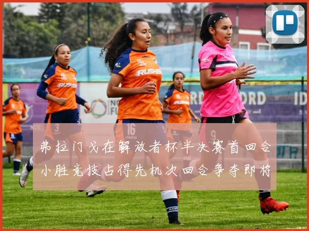 弗拉门戈在解放者杯半决赛首回合小胜竞技占得先机次回合争夺即将开启