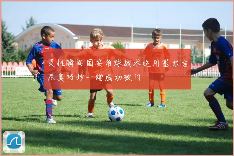 灵性瞬间国安角球战术运用塞尔吉尼奥巧妙一蹭成功破门