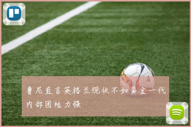 鲁尼直言英格兰现状不如黄金一代内部团结力强