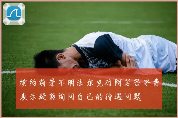 续约前景不明法尔克对阿芳签字费表示疑惑询问自己的待遇问题
