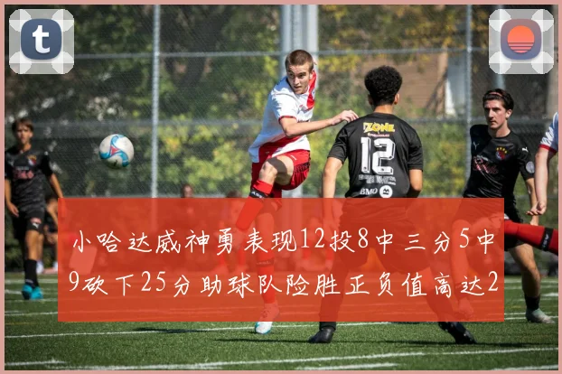 小哈达威神勇表现12投8中三分5中9砍下25分助球队险胜正负值高达27