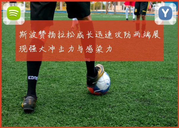 斯波赞扬拉松成长迅速攻防两端展现强大冲击力与感染力