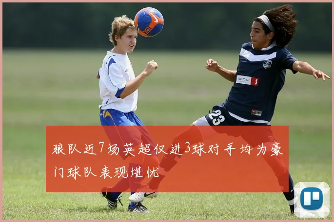 狼队近7场英超仅进3球对手均为豪门球队表现堪忧