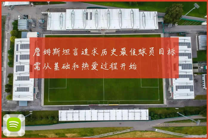 詹姆斯坦言追求历史最佳球员目标需从基础和热爱过程开始