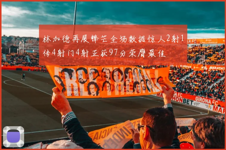 林加德再展锋芒全场数据惊人2射1传4射门4射正获97分荣膺最佳
