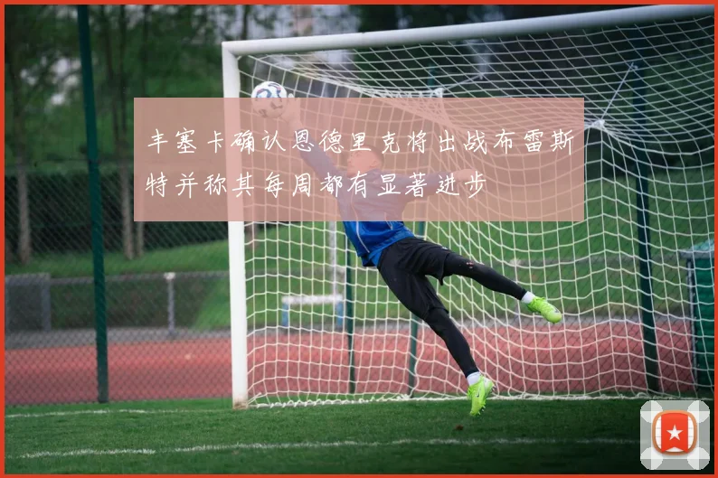 丰塞卡确认恩德里克将出战布雷斯特并称其每周都有显著进步