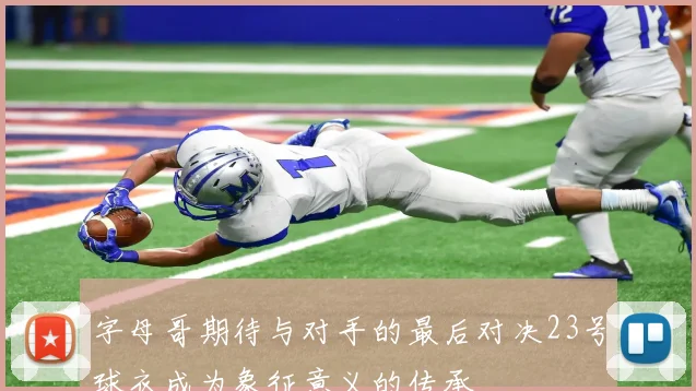字母哥期待与对手的最后对决23号球衣成为象征意义的传承