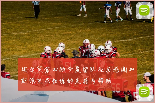 埃尔莫索回顾今夏留队经历感谢加斯佩里尼教练的支持与帮助