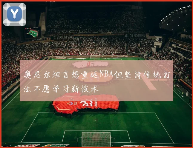 奥尼尔坦言想重返NBA但坚持传统打法不愿学习新技术