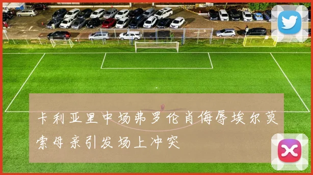 卡利亚里中场弗罗伦肖侮辱埃尔莫索母亲引发场上冲突