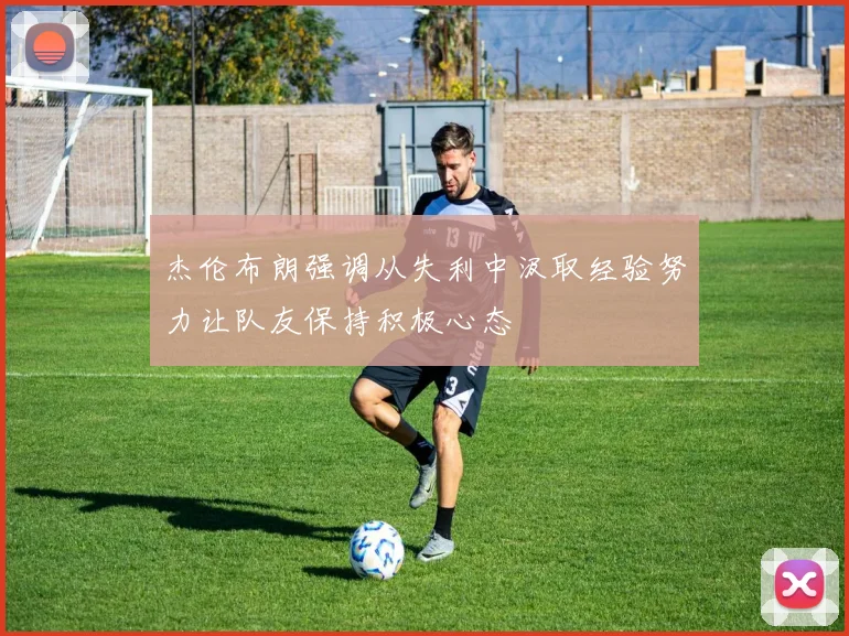 杰伦布朗强调从失利中汲取经验努力让队友保持积极心态