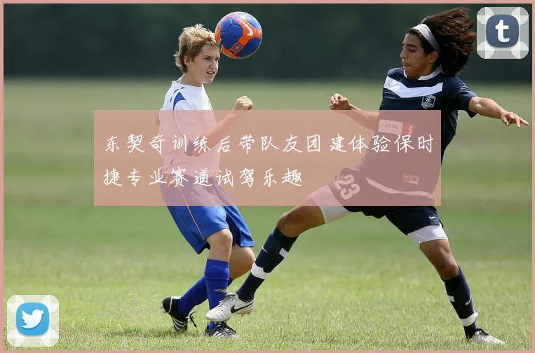东契奇训练后带队友团建体验保时捷专业赛道试驾乐趣