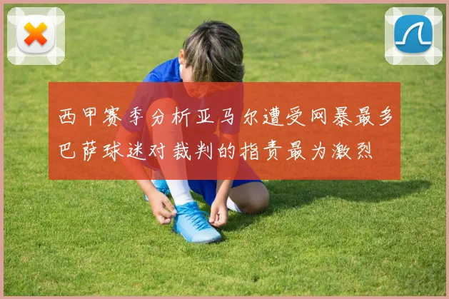 西甲赛季分析亚马尔遭受网暴最多巴萨球迷对裁判的指责最为激烈
