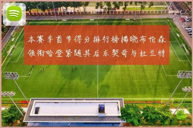 本赛季首节得分排行榜揭晓布伦森领衔哈登紧随其后东契奇与杜兰特表现不俗