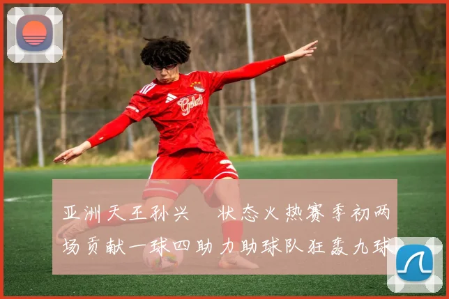 亚洲天王孙兴慜状态火热赛季初两场贡献一球四助力助球队狂轰九球