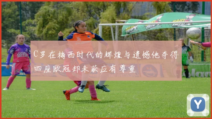 C罗在梅西时代的辉煌与遗憾他夺得四座欧冠却未获应有尊重