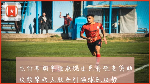 杰伦布朗半场表现出色普理查德助攻频繁两人联手引领球队攻势