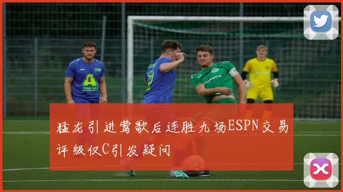 猛龙引进莺歌后连胜九场ESPN交易评级仅C引发疑问